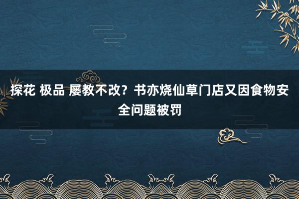 探花 极品 屡教不改？书亦烧仙草门店又因食物安全问题被罚