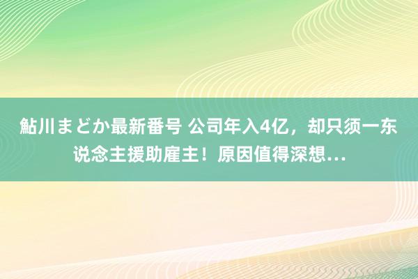 鮎川まどか最新番号 公司年入4亿，却只须一东说念主援助雇主！原因值得深想…