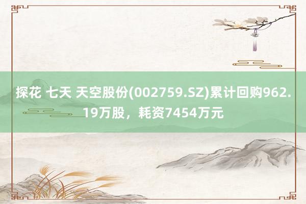 探花 七天 天空股份(002759.SZ)累计回购962.19万股，耗资7454万元