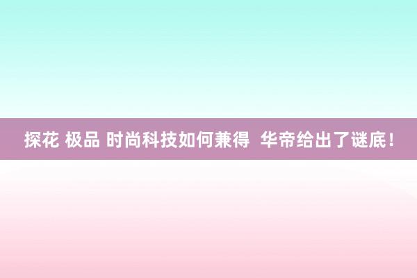 探花 极品 时尚科技如何兼得  华帝给出了谜底！