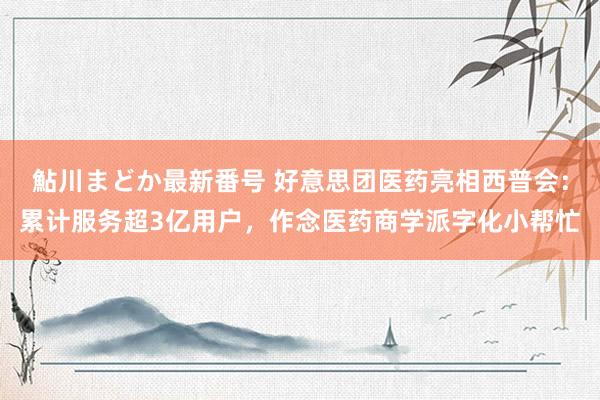 鮎川まどか最新番号 好意思团医药亮相西普会：累计服务超3亿用户，作念医药商学派字化小帮忙