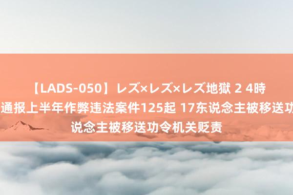 【LADS-050】レズ×レズ×レズ地獄 2 4時間 抖音集团通报上半年作弊违法案件125起 17东说念主被移送功令机关贬责