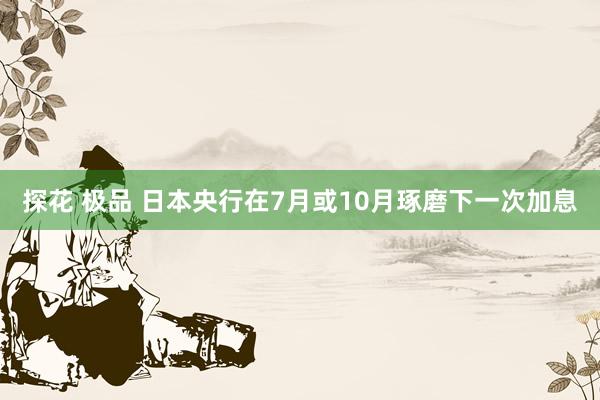 探花 极品 日本央行在7月或10月琢磨下一次加息