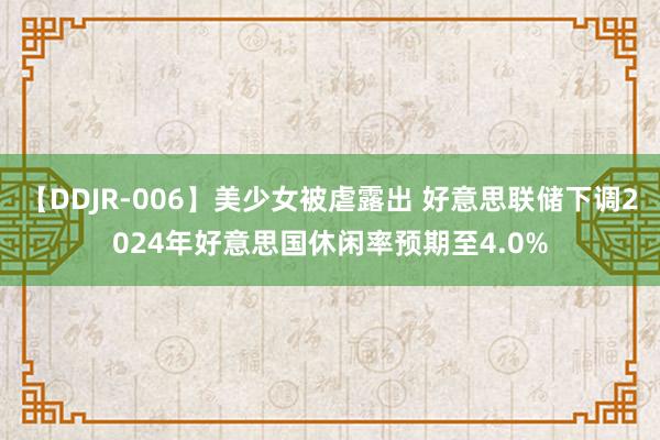 【DDJR-006】美少女被虐露出 好意思联储下调2024年好意思国休闲率预期至4.0%