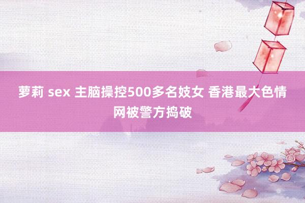 萝莉 sex 主脑操控500多名妓女 香港最大色情网被警方捣破