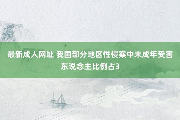 最新成人网址 我国部分地区性侵案中未成年受害东说念主比例占3