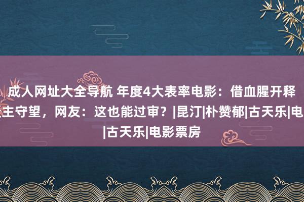 成人网址大全导航 年度4大表率电影：借血腥开释成东谈主守望，网友：这也能过审？|昆汀|朴赞郁|古天乐|电影票房