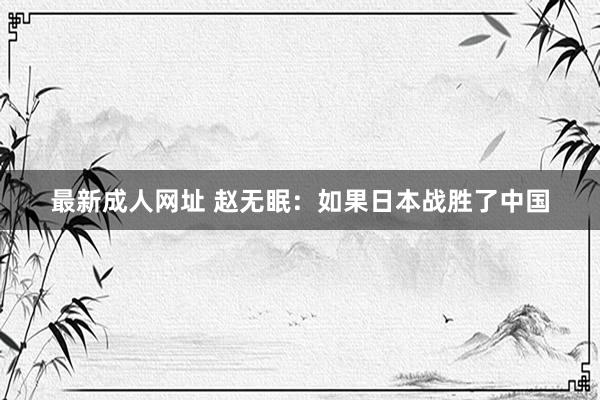 最新成人网址 赵无眠：如果日本战胜了中国