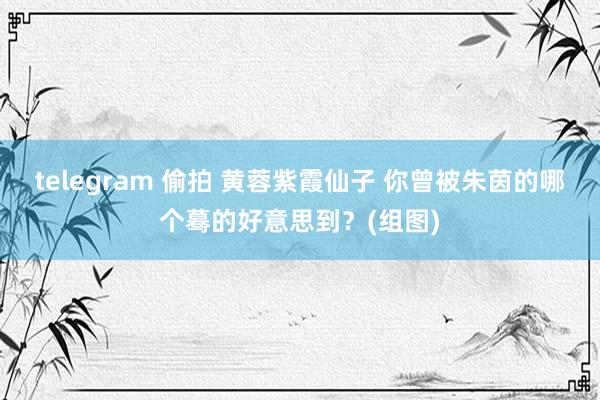 telegram 偷拍 黄蓉紫霞仙子 你曾被朱茵的哪个蓦的好意思到？(组图)