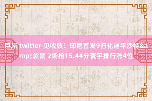 巨屌 twitter 见收效！印尼首发9归化逼平沙特&袋鼠 2场抢15.44分寰宇排行涨4位