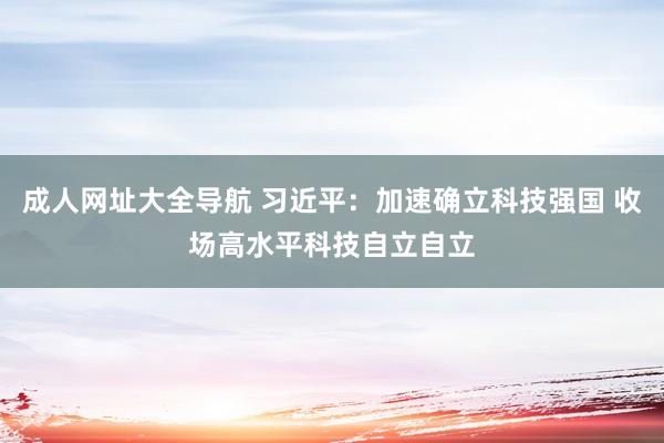 成人网址大全导航 习近平：加速确立科技强国 收场高水平科技自立自立