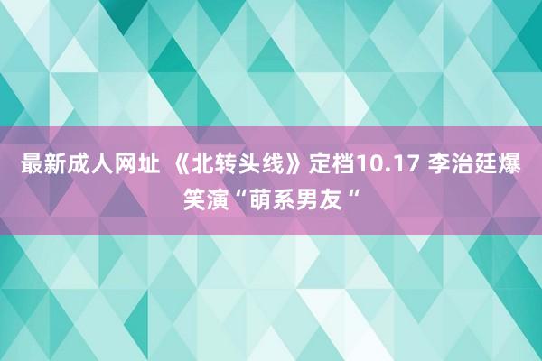 最新成人网址 《北转头线》定档10.17 李治廷爆笑演“萌系男友“