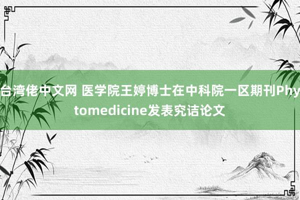 台湾佬中文网 医学院王婷博士在中科院一区期刊Phytomedicine发表究诘论文