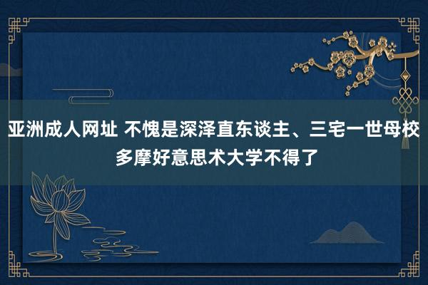 亚洲成人网址 不愧是深泽直东谈主、三宅一世母校 多摩好意思术大学不得了