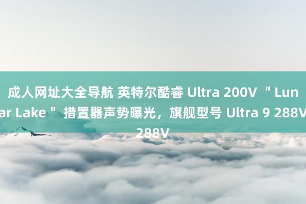 成人网址大全导航 英特尔酷睿 Ultra 200V ＂Lunar Lake＂ 措置器声势曝光，旗舰型号 Ultra 9 288V