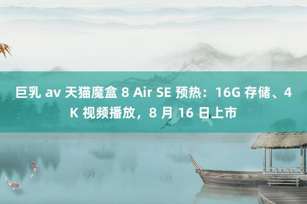 巨乳 av 天猫魔盒 8 Air SE 预热：16G 存储、4K 视频播放，8 月 16 日上市