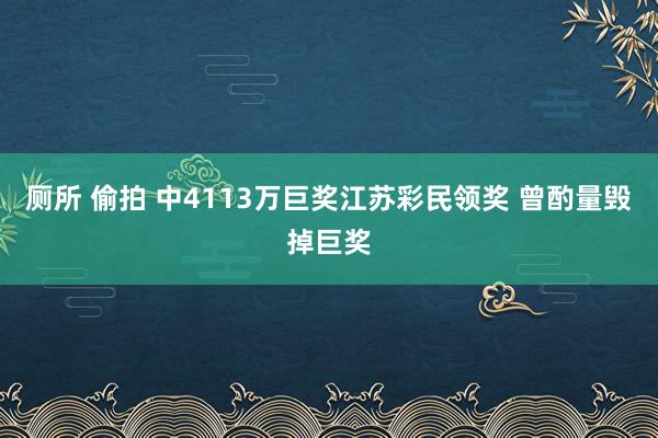 厕所 偷拍 中4113万巨奖江苏彩民领奖 曾酌量毁掉巨奖