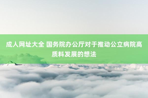 成人网址大全 国务院办公厅对于推动公立病院高质料发展的想法